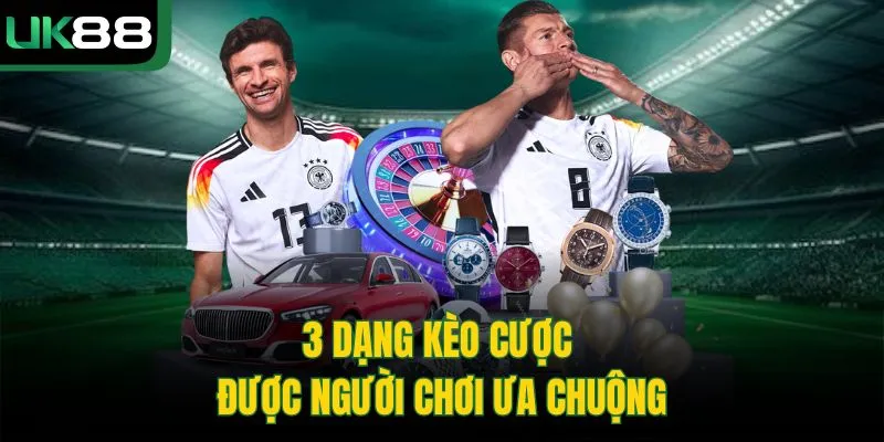 3 dạng kèo cược được người chơi ưa chuộng